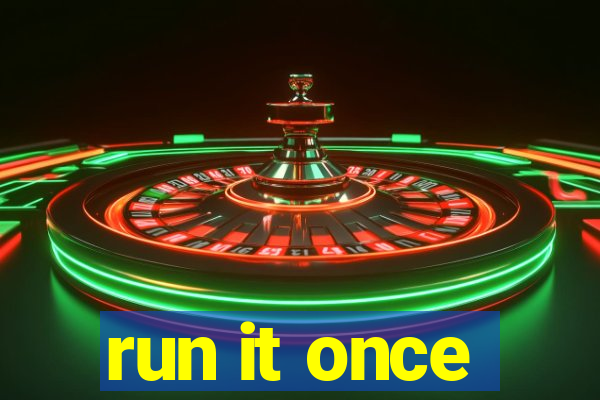run it once